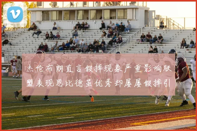 杰伦布朗直言假摔现象严重影响联盟表现恩比德虽优秀却屡屡假摔引争议