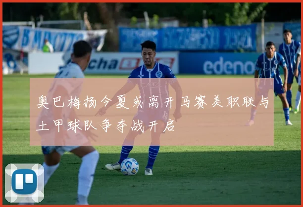 奥巴梅扬今夏或离开马赛美职联与土甲球队争夺战开启