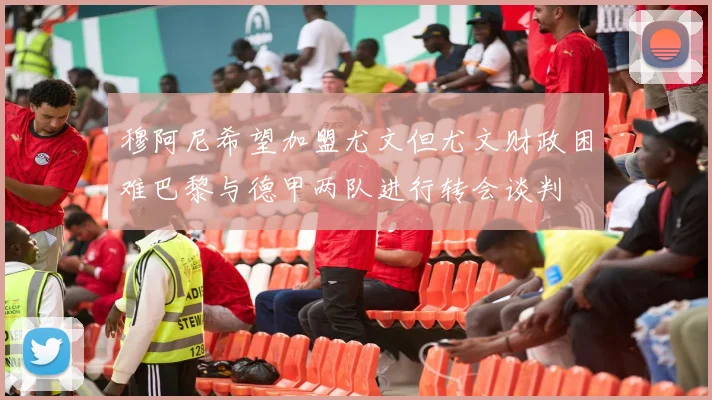 穆阿尼希望加盟尤文但尤文财政困难巴黎与德甲两队进行转会谈判