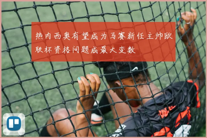 热内西奥有望成为马赛新任主帅欧联杯资格问题成最大变数