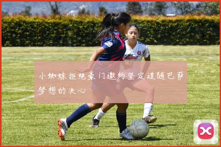 小蜘蛛拒绝豪门邀约坚定追随巴萨梦想的决心