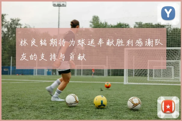 林良铭期待为球迷奉献胜利感谢队友的支持与贡献