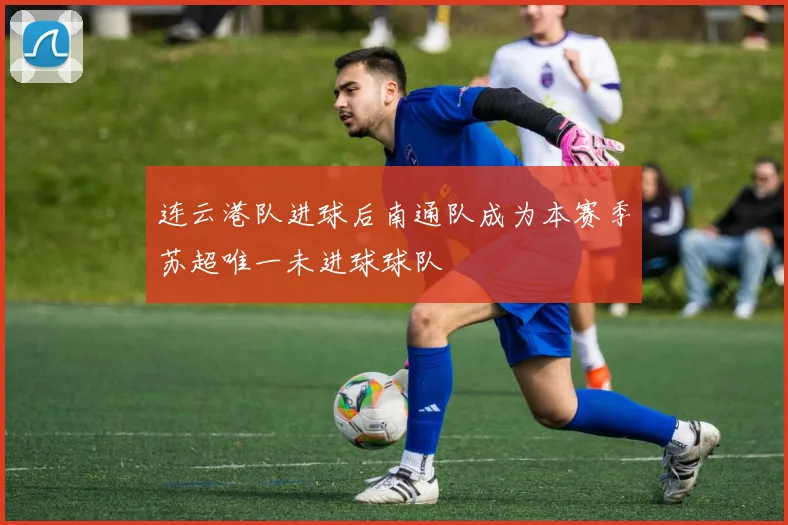 连云港队进球后南通队成为本赛季苏超唯一未进球球队