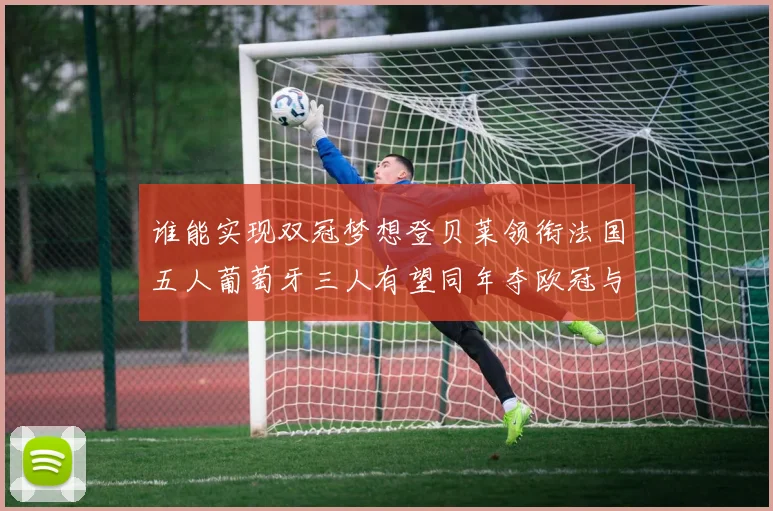 谁能实现双冠梦想登贝莱领衔法国五人葡萄牙三人有望同年夺欧冠与世界杯