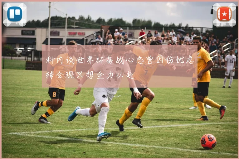 科内谈世界杯备战心态曾因伤忧虑转会现只想全力以赴