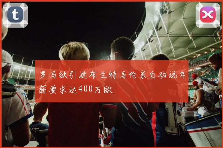 罗马欲引进布兰特马伦亲自劝说年薪要求达400万欧
