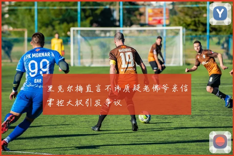 里克尔梅直言不讳质疑老佛爷亲信掌控大权引发争议