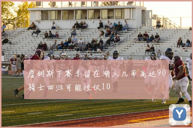 詹姆斯下赛季留在湖人几率高达90骑士回归可能性仅10