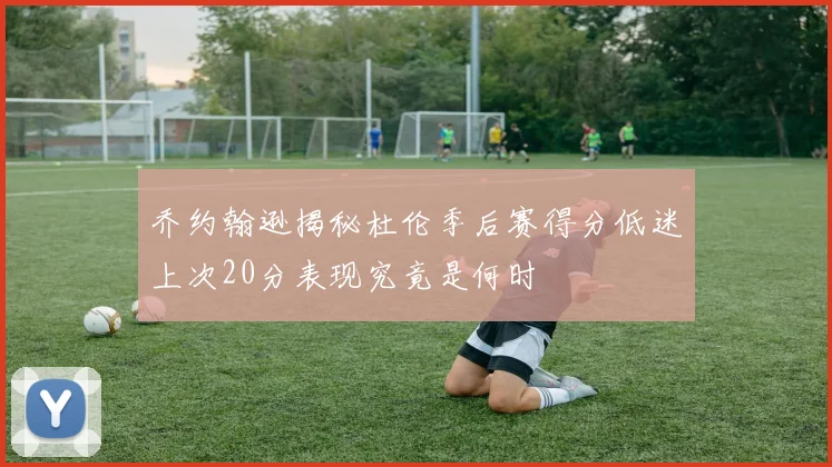 乔约翰逊揭秘杜伦季后赛得分低迷上次20分表现究竟是何时
